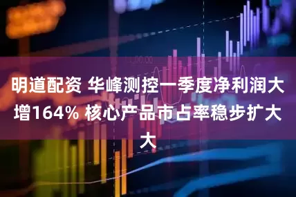 明道配资 华峰测控一季度净利润大增164% 核心产品市占率稳步扩大