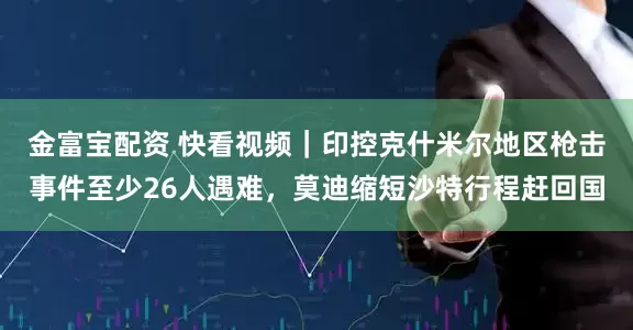 金富宝配资 快看视频｜印控克什米尔地区枪击事件至少26人遇难，莫迪缩短沙特行程赶回国