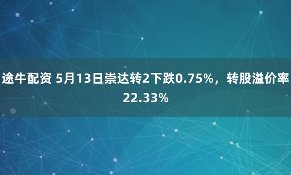 途牛配资 5月13日崇达转2下跌0.75%，转股溢价率22.33%