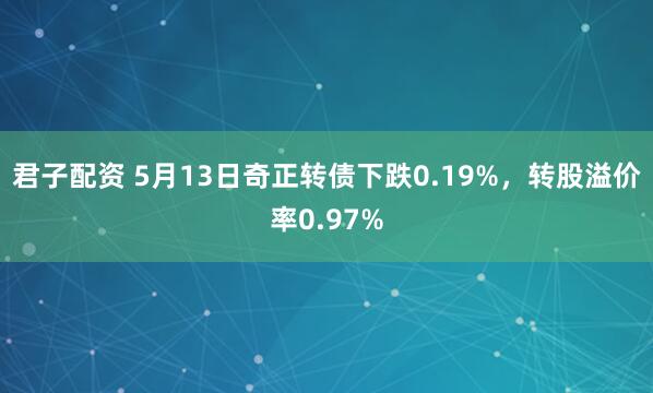 君子配资 5月13日奇正转债下跌0.19%，转股溢价率0.97%