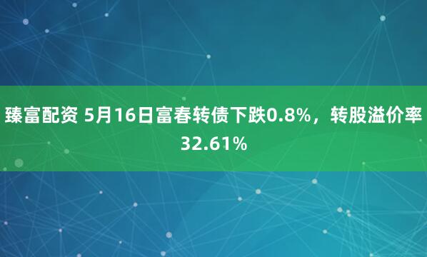 臻富配资 5月16日富春转债下跌0.8%，转股溢价率32.61%