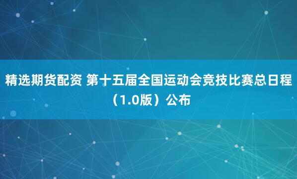 精选期货配资 第十五届全国运动会竞技比赛总日程（1.0版）公布