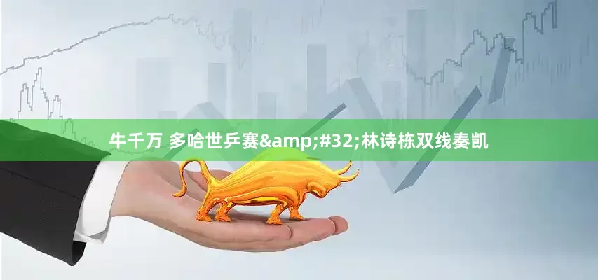 牛千万 多哈世乒赛&#32;林诗栋双线奏凯