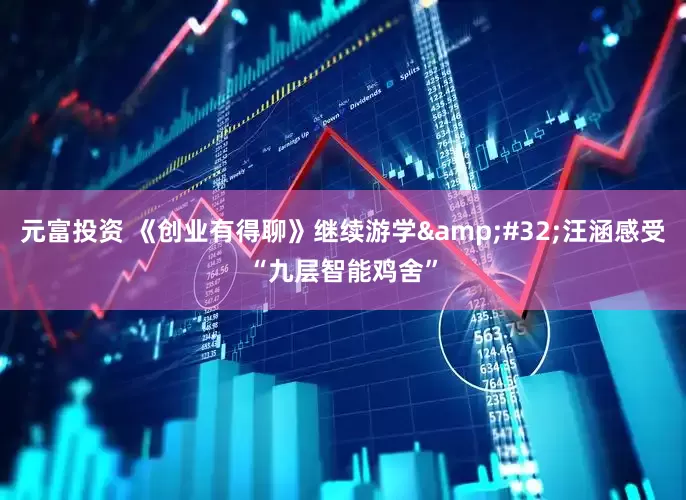 元富投资 《创业有得聊》继续游学&#32;汪涵感受“九层智能鸡舍”