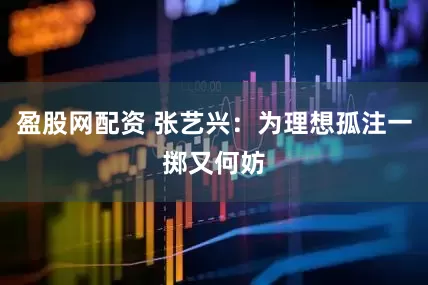 盈股网配资 张艺兴：为理想孤注一掷又何妨