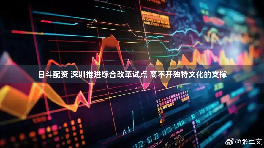 日斗配资 深圳推进综合改革试点 离不开独特文化的支撑