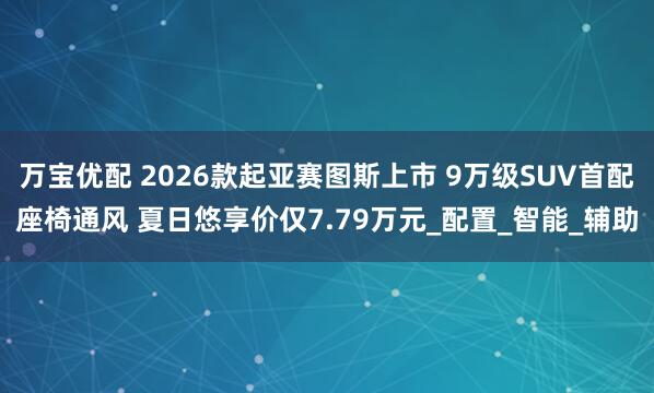 万宝优配 2026款起亚赛图斯上市 9万级SUV首配座椅通风 夏日悠享价仅7.79万元_配置_智能_辅助