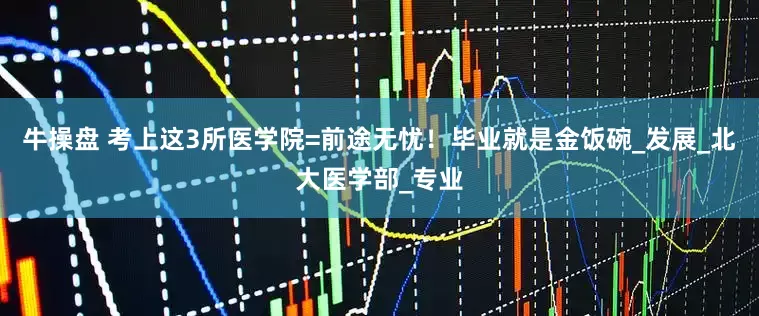 牛操盘 考上这3所医学院=前途无忧！毕业就是金饭碗_发展_北大医学部_专业