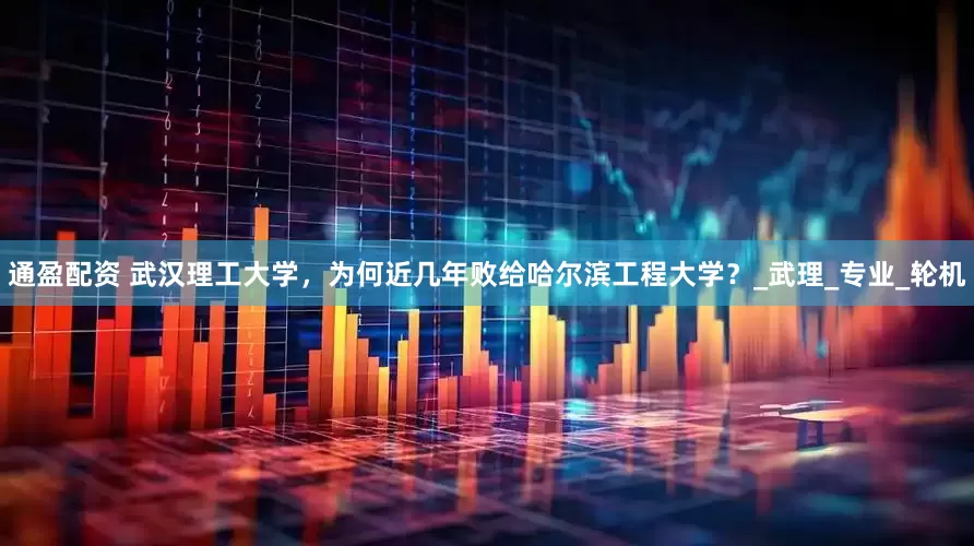 通盈配资 武汉理工大学，为何近几年败给哈尔滨工程大学？_武理_专业_轮机