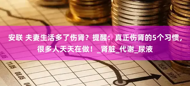 安联 夫妻生活多了伤肾？提醒：真正伤肾的5个习惯，很多人天天在做！_肾脏_代谢_尿液