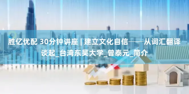 胜亿优配 30分钟讲座 | 建立文化自信──从词汇翻译谈起_台湾东吴大学_曾泰元_简介