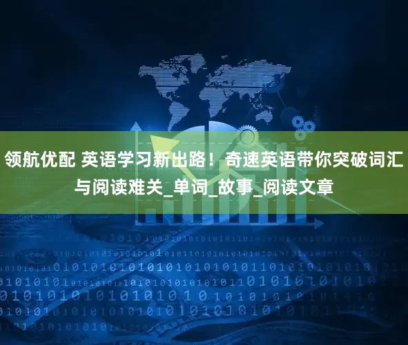领航优配 英语学习新出路！奇速英语带你突破词汇与阅读难关_单词_故事_阅读文章