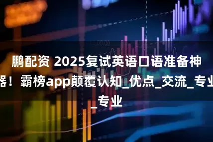 鹏配资 2025复试英语口语准备神器！霸榜app颠覆认知_优点_交流_专业