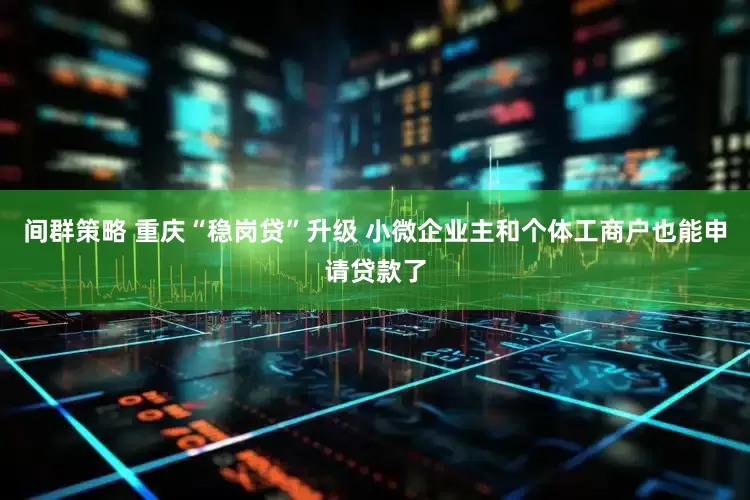 间群策略 重庆“稳岗贷”升级 小微企业主和个体工商户也能申请贷款了