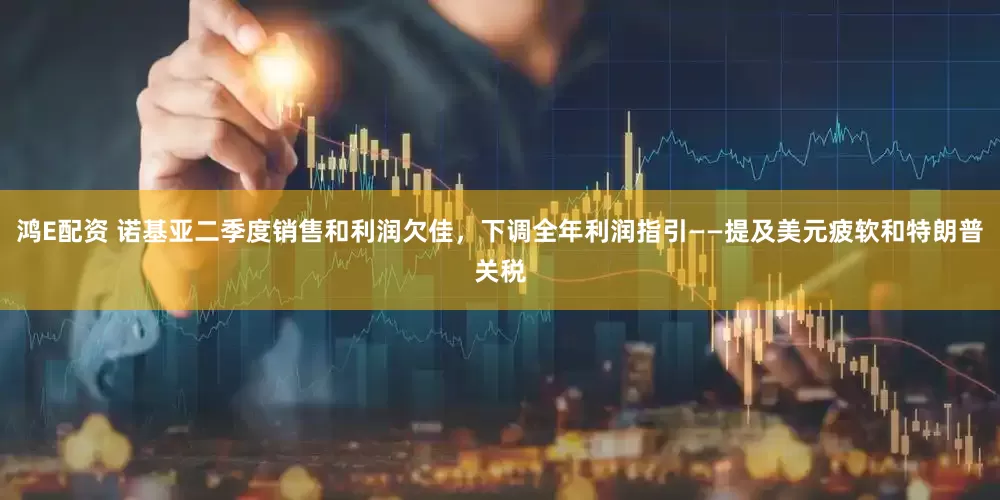 鸿E配资 诺基亚二季度销售和利润欠佳，下调全年利润指引——提及美元疲软和特朗普关税