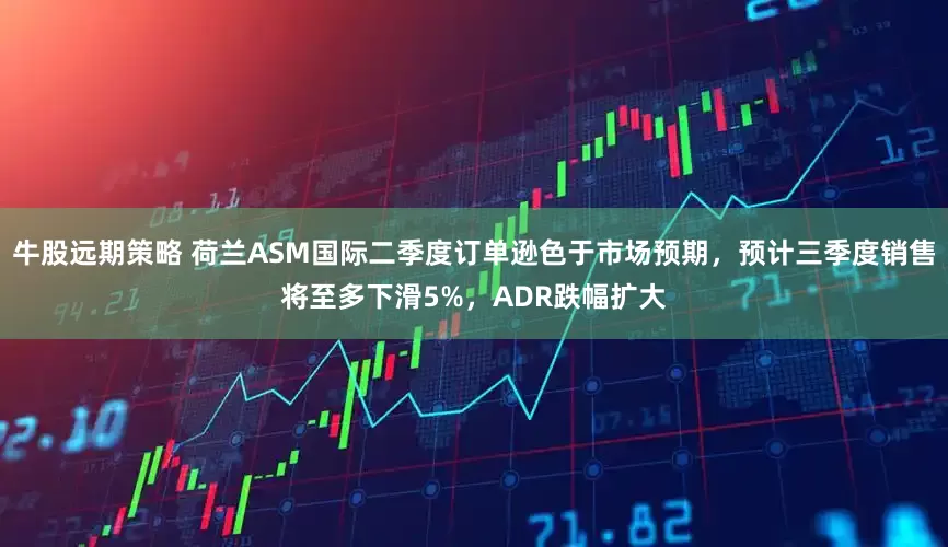 牛股远期策略 荷兰ASM国际二季度订单逊色于市场预期，预计三季度销售将至多下滑5%，ADR跌幅扩大