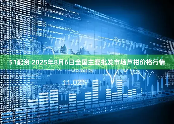 51配资 2025年8月6日全国主要批发市场芦柑价格行情