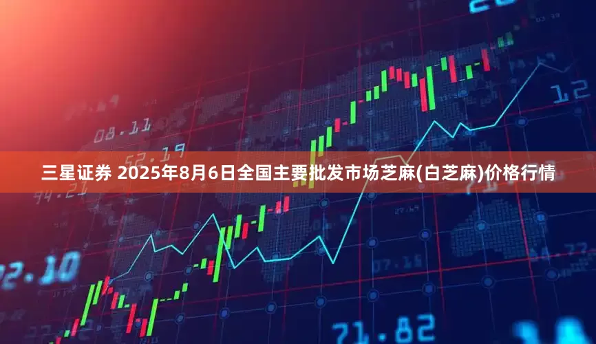 三星证券 2025年8月6日全国主要批发市场芝麻(白芝麻)价格行情