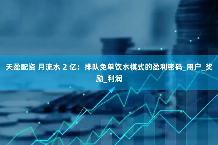 天盈配资 月流水 2 亿：排队免单饮水模式的盈利密码_用户_奖励_利润