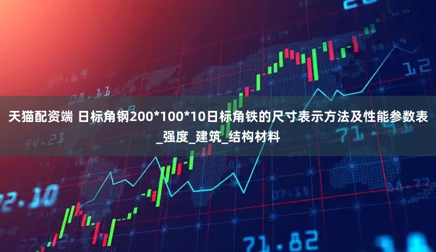 天猫配资端 日标角钢200*100*10日标角铁的尺寸表示方法及性能参数表_强度_建筑_结构材料