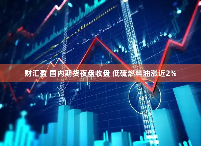 财汇盈 国内期货夜盘收盘 低硫燃料油涨近2%