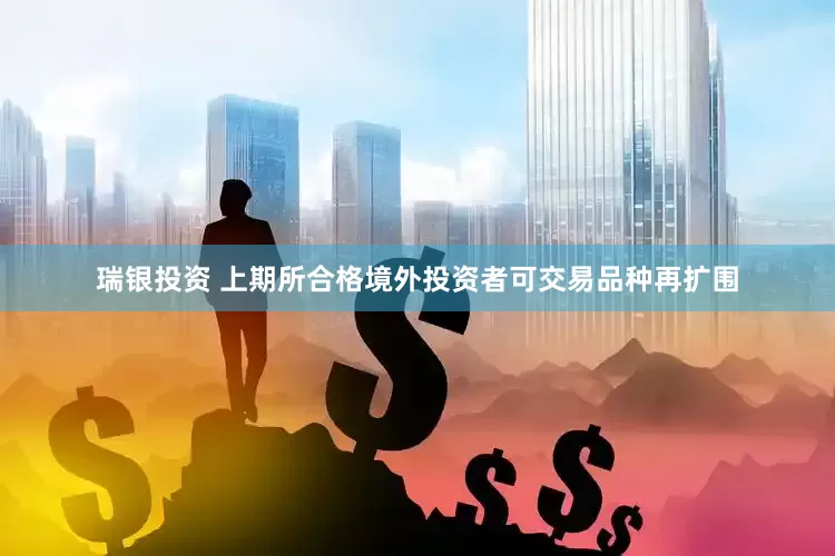 瑞银投资 上期所合格境外投资者可交易品种再扩围