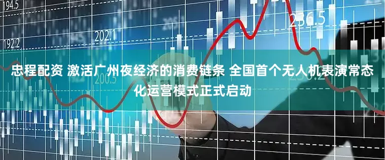 忠程配资 激活广州夜经济的消费链条 全国首个无人机表演常态化运营模式正式启动