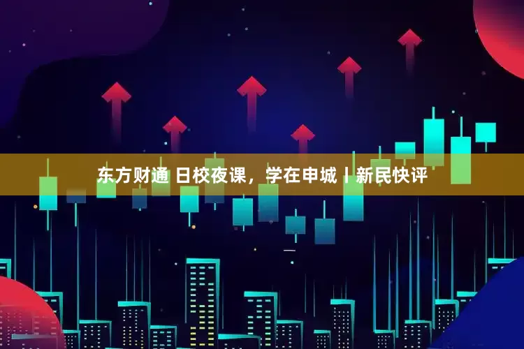 东方财通 日校夜课，学在申城丨新民快评