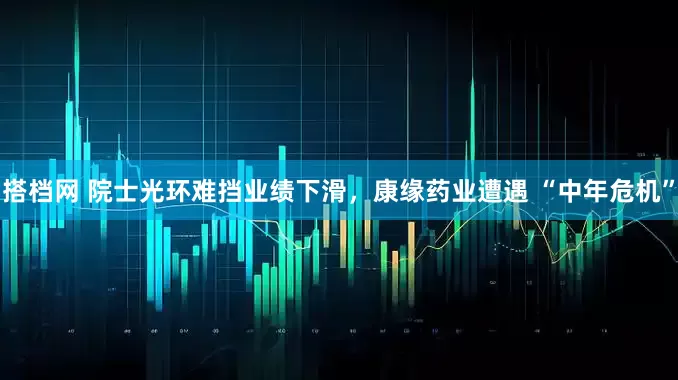 搭档网 院士光环难挡业绩下滑，康缘药业遭遇 “中年危机”