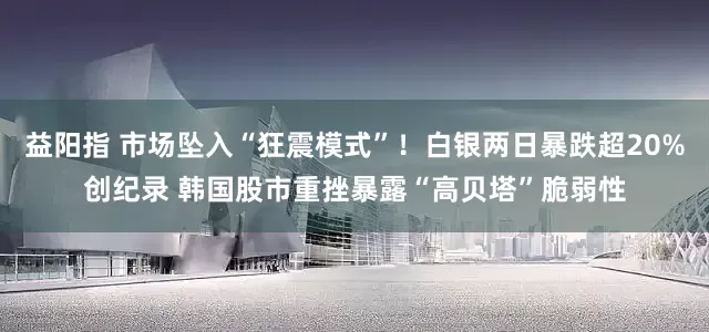 益阳指 市场坠入“狂震模式”！白银两日暴跌超20%创纪录 韩国股市重挫暴露“高贝塔”脆弱性