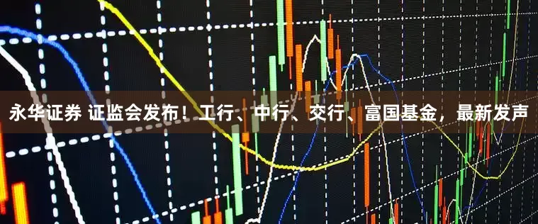 永华证券 证监会发布!工行、中行、交行、富国基金,最新发声