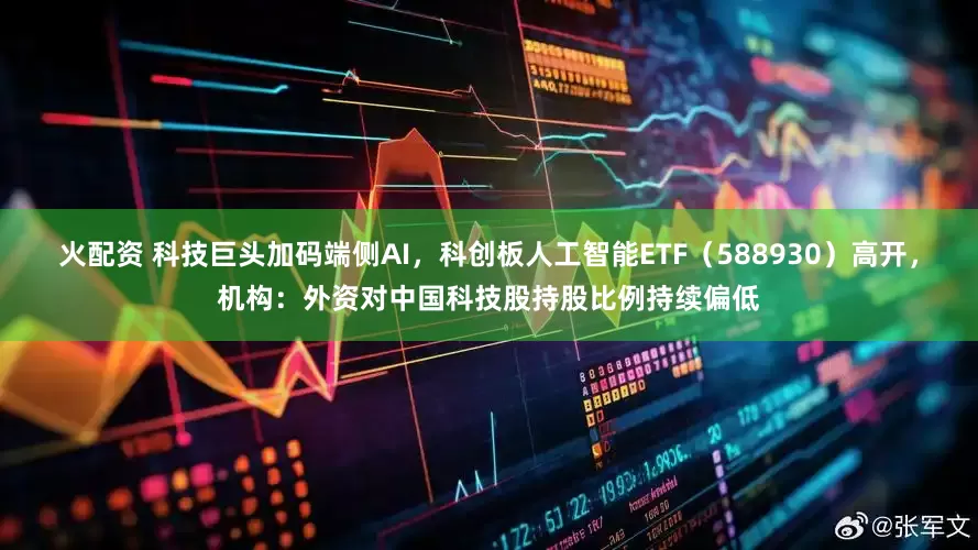 火配资 科技巨头加码端侧AI,科创板人工智能ETF(588930)高开,机构:外资对中国科技股持股比例持续偏低