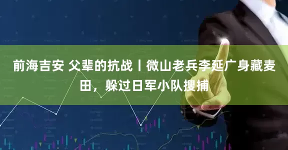前海吉安 父辈的抗战丨微山老兵李延广身藏麦田，躲过日军小队搜捕