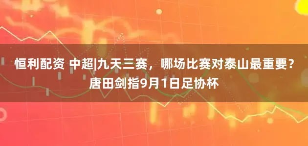 恒利配资 中超|九天三赛，哪场比赛对泰山最重要？唐田剑指9月1日足协杯